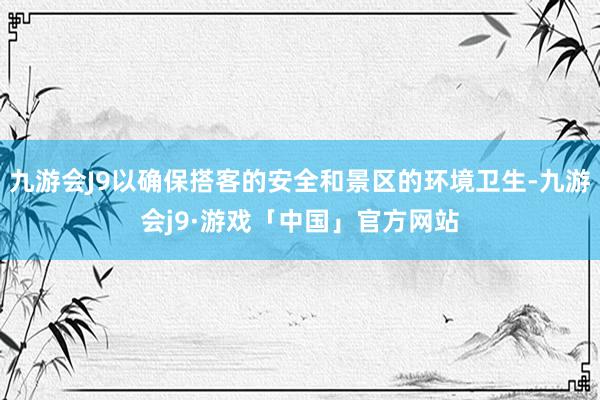 九游会J9以确保搭客的安全和景区的环境卫生-九游会j9·游戏「中国」官方网站