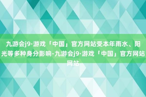 九游会j9·游戏「中国」官方网站受本年雨水、阳光等多种身分影响-九游会j9·游戏「中国」官方网站