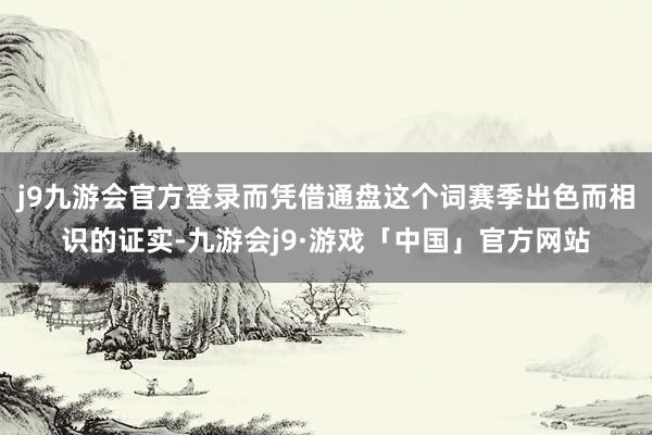 j9九游会官方登录而凭借通盘这个词赛季出色而相识的证实-九游会j9·游戏「中国」官方网站