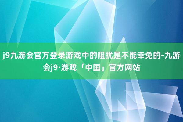 j9九游会官方登录游戏中的阻扰是不能幸免的-九游会j9·游戏「中国」官方网站