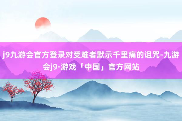 j9九游会官方登录对受难者默示千里痛的诅咒-九游会j9·游戏「中国」官方网站