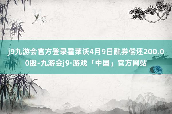 j9九游会官方登录霍莱沃4月9日融券偿还200.00股-九游会j9·游戏「中国」官方网站