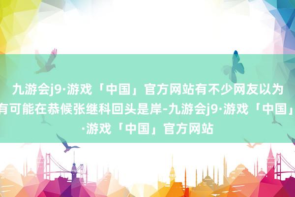 九游会j9·游戏「中国」官方网站有不少网友以为刘诗雯极有可能在恭候张继科回头是岸-九游会j9·游戏「中国」官方网站