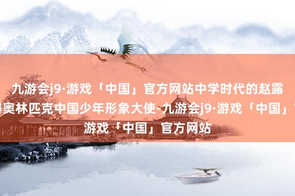 九游会j9·游戏「中国」官方网站中学时代的赵露念念取得奥林匹克中国少年形象大使-九游会j9·游戏「中国」官方网站