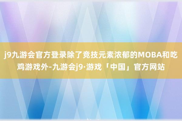 j9九游会官方登录除了竞技元素浓郁的MOBA和吃鸡游戏外-九游会j9·游戏「中国」官方网站