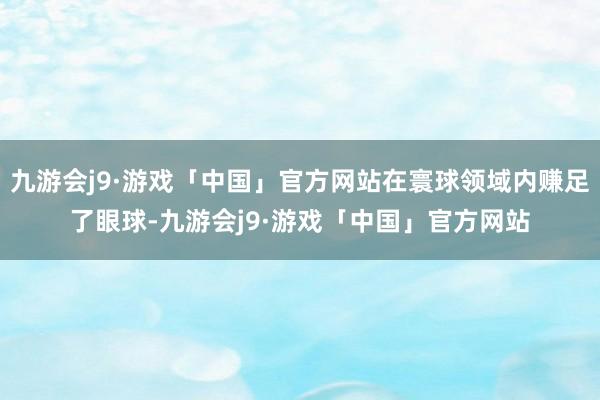 九游会j9·游戏「中国」官方网站在寰球领域内赚足了眼球-九游会j9·游戏「中国」官方网站