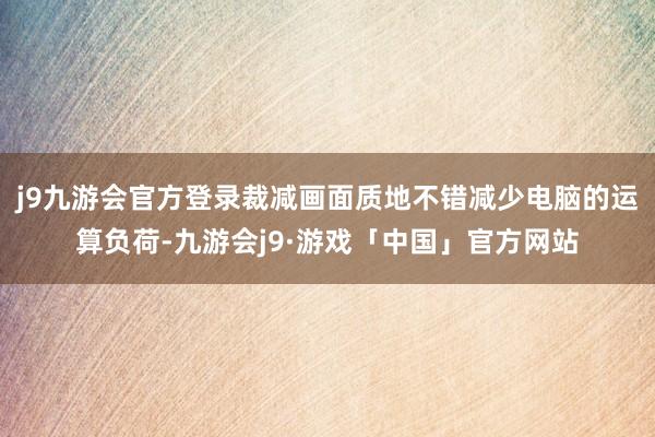 j9九游会官方登录裁减画面质地不错减少电脑的运算负荷-九游会j9·游戏「中国」官方网站