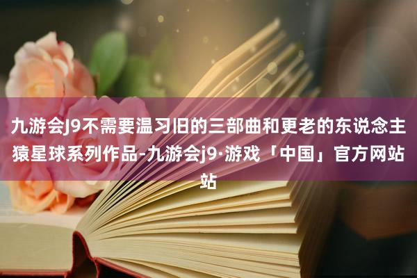 九游会J9不需要温习旧的三部曲和更老的东说念主猿星球系列作品-九游会j9·游戏「中国」官方网站