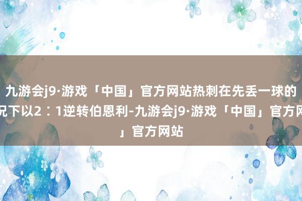 九游会j9·游戏「中国」官方网站热刺在先丢一球的情况下以2∶1逆转伯恩利-九游会j9·游戏「中国」官方网站