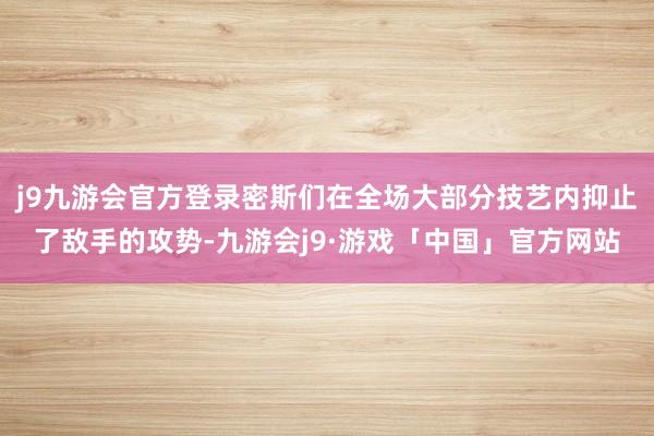 j9九游会官方登录密斯们在全场大部分技艺内抑止了敌手的攻势-九游会j9·游戏「中国」官方网站