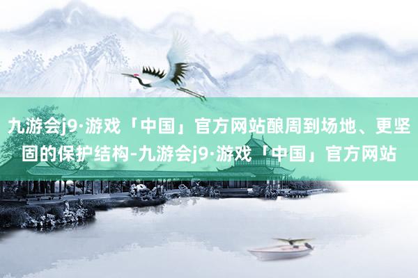 九游会j9·游戏「中国」官方网站酿周到场地、更坚固的保护结构-九游会j9·游戏「中国」官方网站