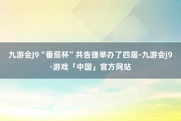 九游会J9“番茄杯”共告捷举办了四届-九游会j9·游戏「中国」官方网站