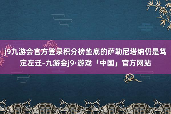 j9九游会官方登录积分榜垫底的萨勒尼塔纳仍是笃定左迁-九游会j9·游戏「中国」官方网站