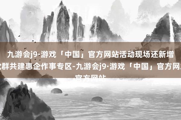 九游会j9·游戏「中国」官方网站活动现场还新增党群共建惠企作事专区-九游会j9·游戏「中国」官方网站