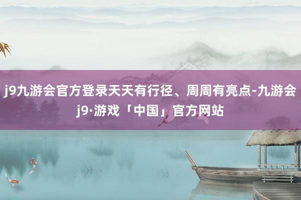 j9九游会官方登录天天有行径、周周有亮点-九游会j9·游戏「中国」官方网站