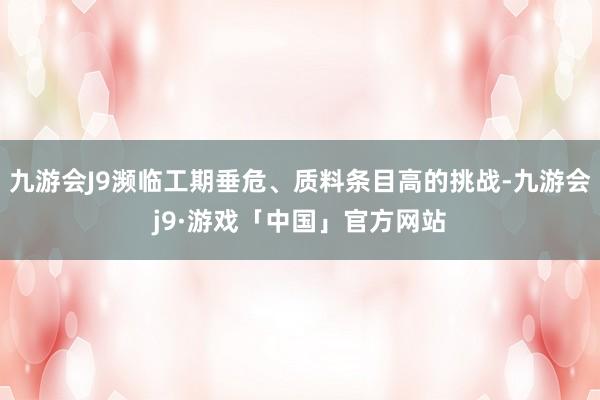 九游会J9濒临工期垂危、质料条目高的挑战-九游会j9·游戏「中国」官方网站