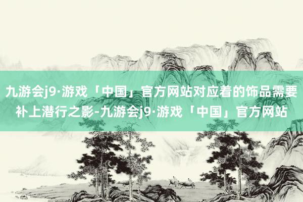 九游会j9·游戏「中国」官方网站对应着的饰品需要补上潜行之影-九游会j9·游戏「中国」官方网站