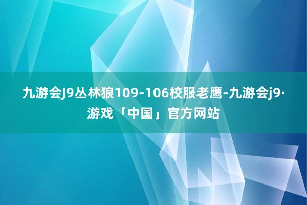 九游会J9丛林狼109-106校服老鹰-九游会j9·游戏「中国」官方网站