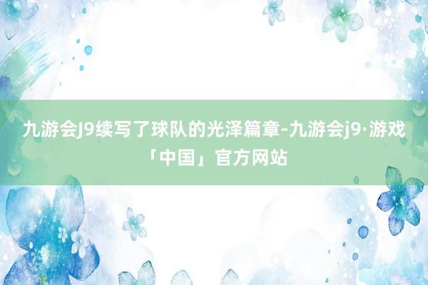 九游会J9续写了球队的光泽篇章-九游会j9·游戏「中国」官方网站