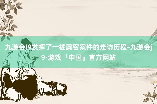 九游会J9发挥了一桩奥密案件的走访历程-九游会j9·游戏「中国」官方网站