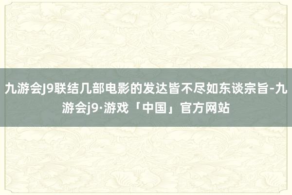 九游会J9联结几部电影的发达皆不尽如东谈宗旨-九游会j9·游戏「中国」官方网站