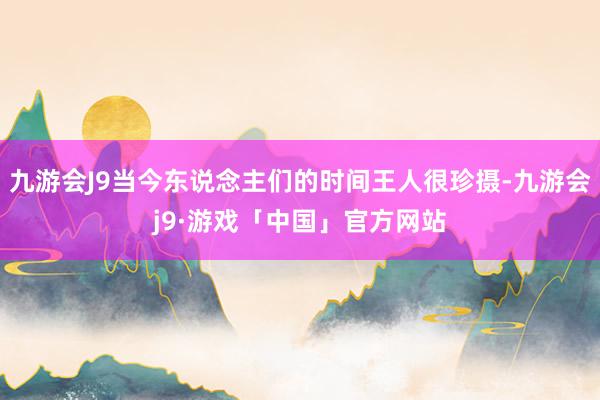 九游会J9当今东说念主们的时间王人很珍摄-九游会j9·游戏「中国」官方网站