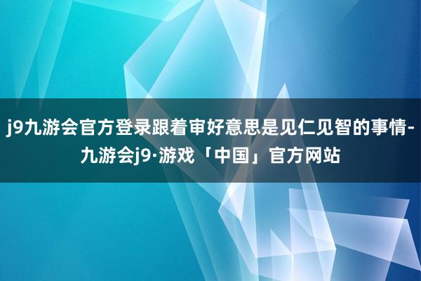 j9九游会官方登录跟着审好意思是见仁见智的事情-九游会j9·游戏「中国」官方网站