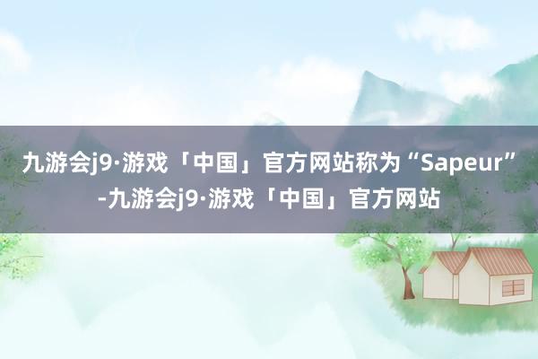 九游会j9·游戏「中国」官方网站称为“Sapeur”-九游会j9·游戏「中国」官方网站