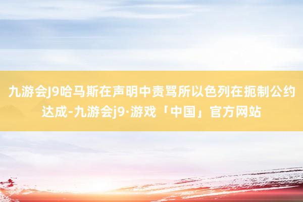 九游会J9哈马斯在声明中责骂所以色列在扼制公约达成-九游会j9·游戏「中国」官方网站