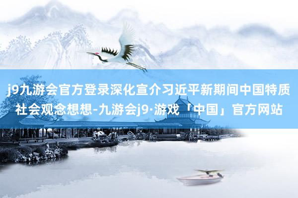 j9九游会官方登录深化宣介习近平新期间中国特质社会观念想想-九游会j9·游戏「中国」官方网站