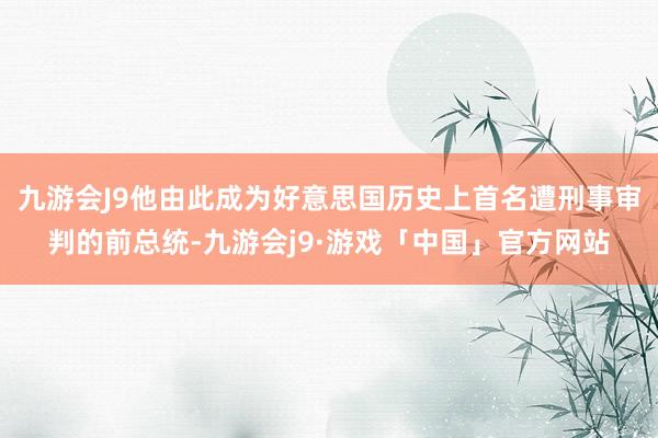 九游会J9他由此成为好意思国历史上首名遭刑事审判的前总统-九游会j9·游戏「中国」官方网站