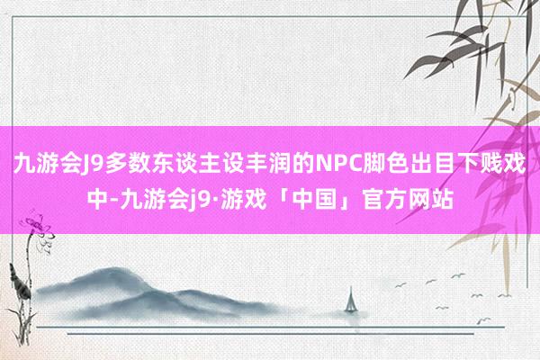 九游会J9多数东谈主设丰润的NPC脚色出目下贱戏中-九游会j9·游戏「中国」官方网站