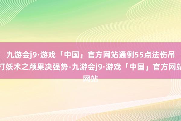 九游会j9·游戏「中国」官方网站通例55点法伤吊打妖术之颅果决强势-九游会j9·游戏「中国」官方网站