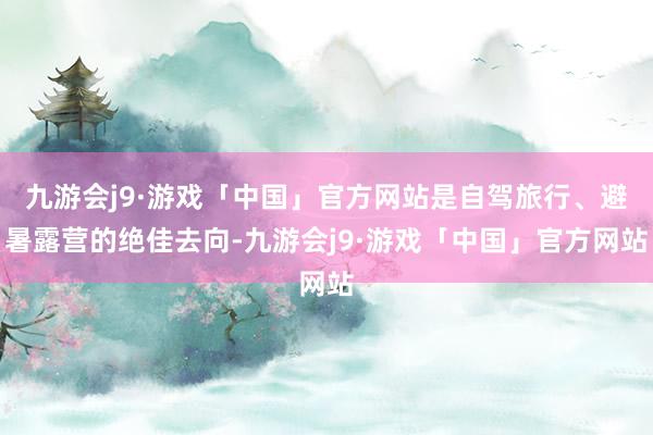 九游会j9·游戏「中国」官方网站是自驾旅行、避暑露营的绝佳去向-九游会j9·游戏「中国」官方网站