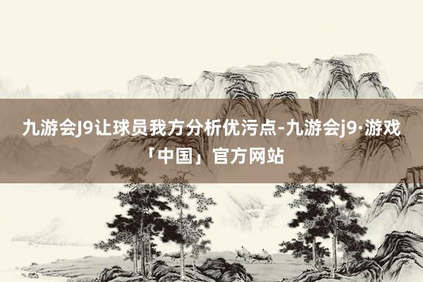 九游会J9让球员我方分析优污点-九游会j9·游戏「中国」官方网站