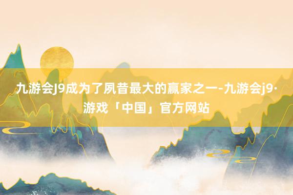 九游会J9成为了夙昔最大的赢家之一-九游会j9·游戏「中国」官方网站