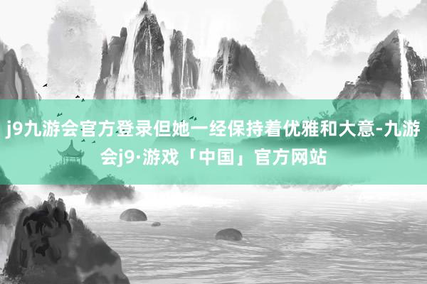 j9九游会官方登录但她一经保持着优雅和大意-九游会j9·游戏「中国」官方网站