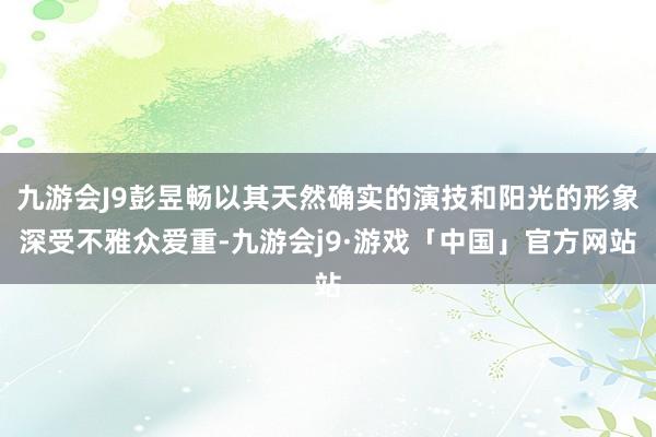 九游会J9彭昱畅以其天然确实的演技和阳光的形象深受不雅众爱重-九游会j9·游戏「中国」官方网站