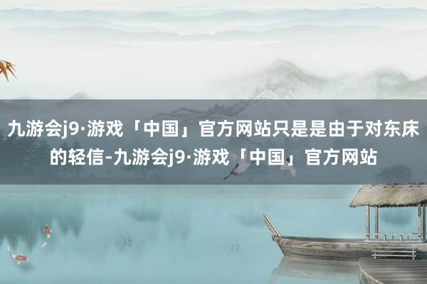 九游会j9·游戏「中国」官方网站只是是由于对东床的轻信-九游会j9·游戏「中国」官方网站