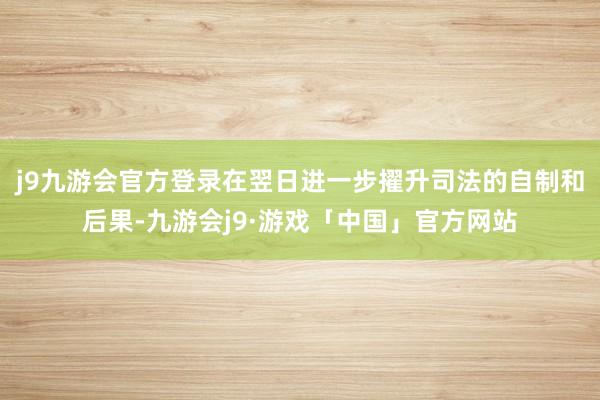 j9九游会官方登录在翌日进一步擢升司法的自制和后果-九游会j9·游戏「中国」官方网站