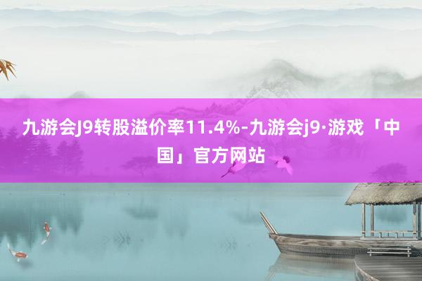 九游会J9转股溢价率11.4%-九游会j9·游戏「中国」官方网站