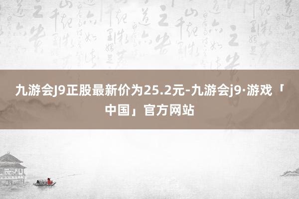 九游会J9正股最新价为25.2元-九游会j9·游戏「中国」官方网站