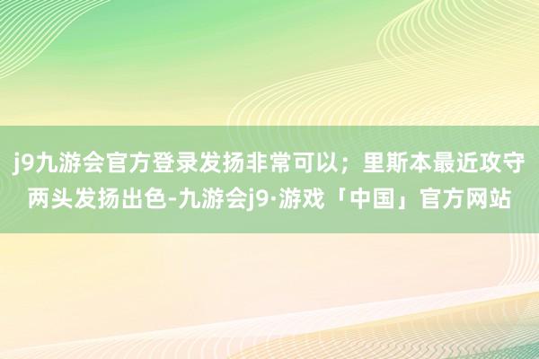 j9九游会官方登录发扬非常可以；里斯本最近攻守两头发扬出色-九游会j9·游戏「中国」官方网站