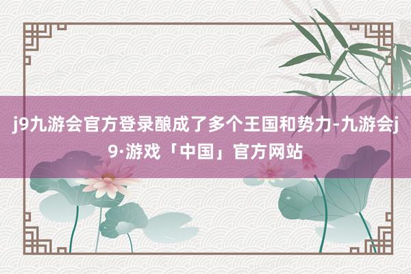 j9九游会官方登录酿成了多个王国和势力-九游会j9·游戏「中国」官方网站