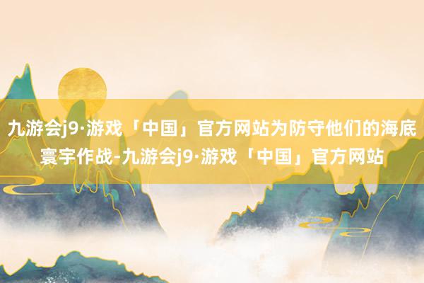 九游会j9·游戏「中国」官方网站为防守他们的海底寰宇作战-九游会j9·游戏「中国」官方网站