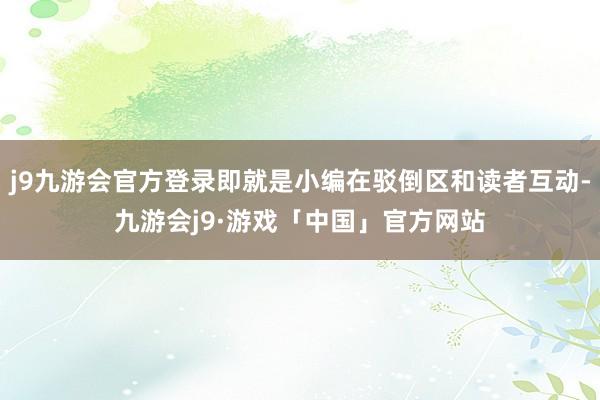 j9九游会官方登录即就是小编在驳倒区和读者互动-九游会j9·游戏「中国」官方网站