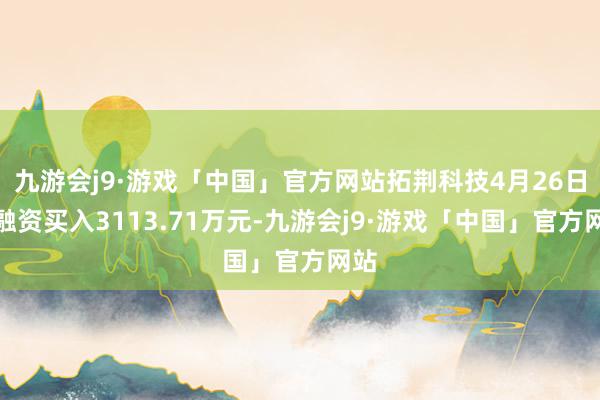 九游会j9·游戏「中国」官方网站拓荆科技4月26日获融资买入3113.71万元-九游会j9·游戏「中国」官方网站