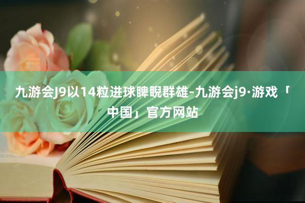 九游会J9以14粒进球睥睨群雄-九游会j9·游戏「中国」官方网站