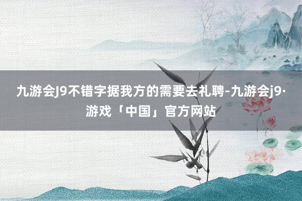 九游会J9不错字据我方的需要去礼聘-九游会j9·游戏「中国」官方网站