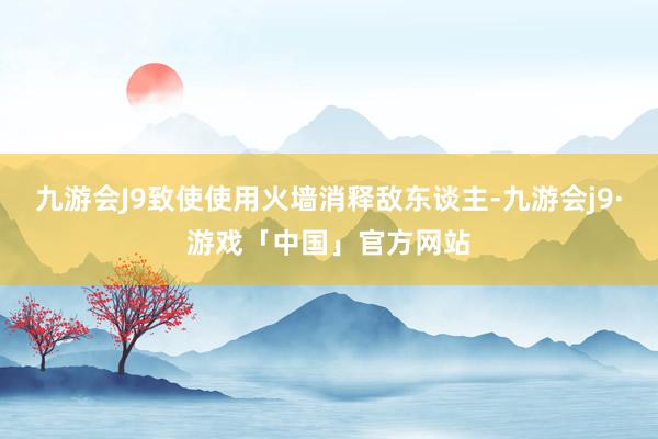 九游会J9致使使用火墙消释敌东谈主-九游会j9·游戏「中国」官方网站